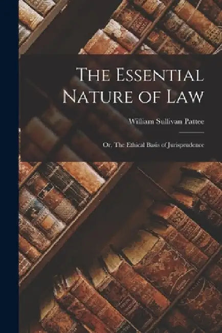 The Essential Nature of Law: Or, The Ethical Basis of Jurisprudence by William Sullivan Pattee