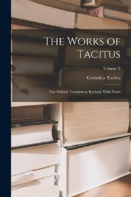 The Works of Tacitus: The Oxford Translation, Revised, With Notes; Volume II by Cornelius Tacitus