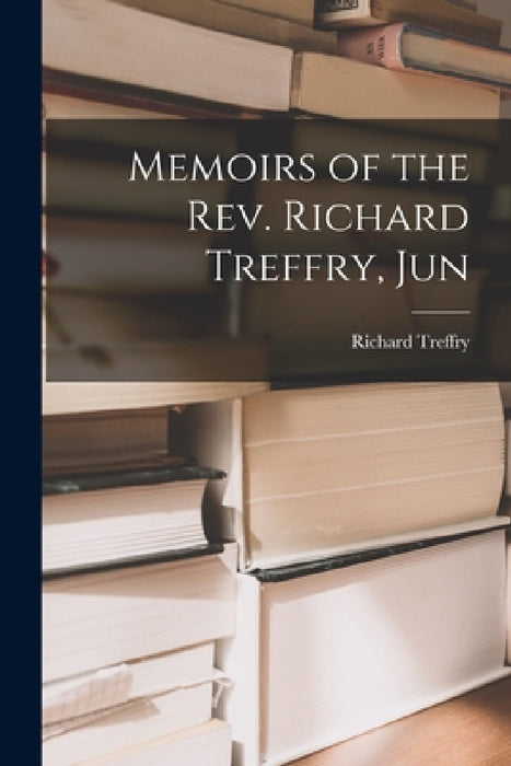 Memoirs of the Rev. Richard Treffry, Jun by Richard Treffry