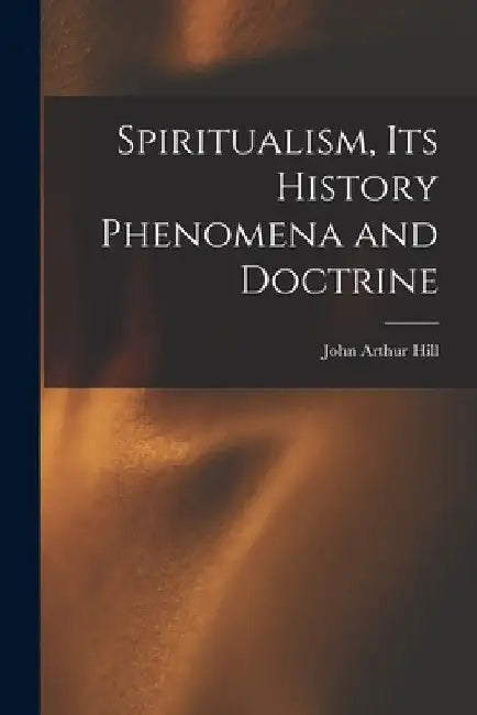 Spiritualism, Its History Phenomena and Doctrine by John Arthur Hill