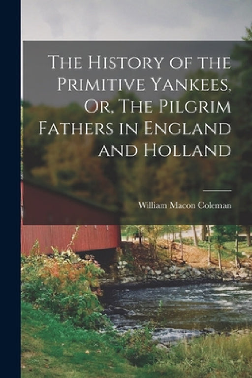 The History of the Primitive Yankees, Or, The Pilgrim Fathers in England and Holland by William Macon Coleman