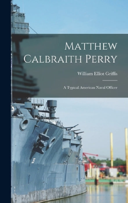 Matthew Calbraith Perry: A Typical American Naval Officer by William Elliot Griffis
