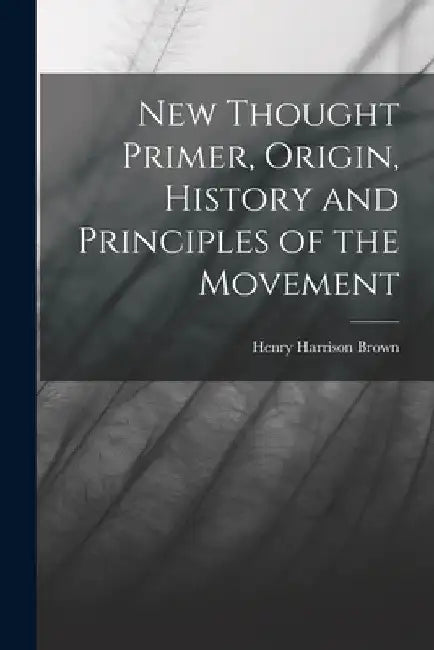 New Thought Primer, Origin, History and Principles of the Movement by Henry Harrison Brown