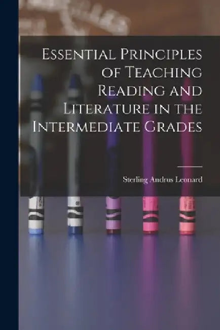 Essential Principles of Teaching Reading and Literature in the Intermediate Grades by Sterling Andrus Leonard