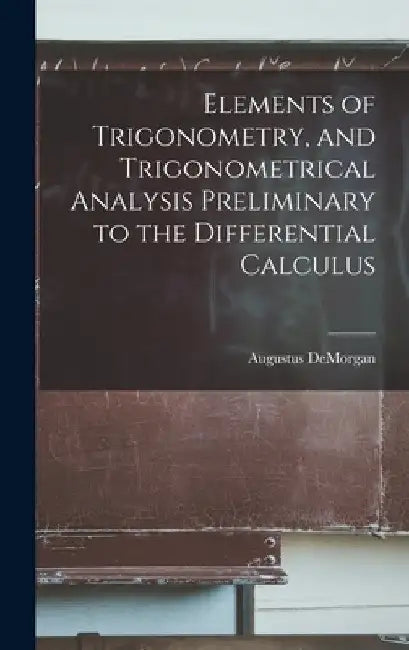 Elements of Trigonometry, and Trigonometrical Analysis Preliminary to the Differential Calculus by Augustus de Morgan