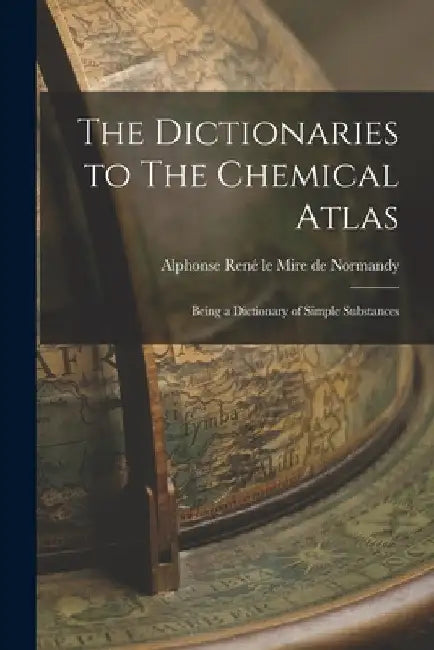 The Dictionaries to The Chemical Atlas: Being a Dictionary of Simple Substances by Alphonse René Le Mire de Normandy