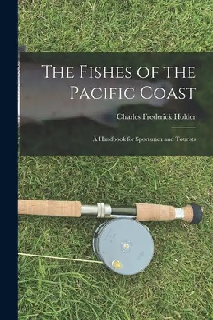 The Fishes of the Pacific Coast: A Handbook for Sportsmen and Tourists by Charles Frederick Holder