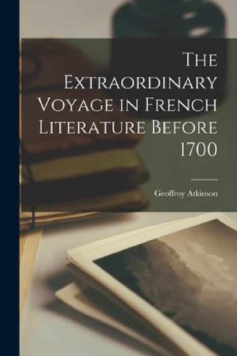 The Extraordinary Voyage in French Literature Before 1700 by Geoffroy Atkinson