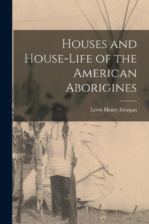 Houses and House-Life of the American Aborigines by Lewis Henry Morgan