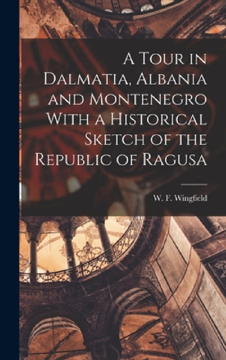 A Tour in Dalmatia, Albania and Montenegro With a Historical Sketch of the Republic of Ragusa by W. F. Wingfield