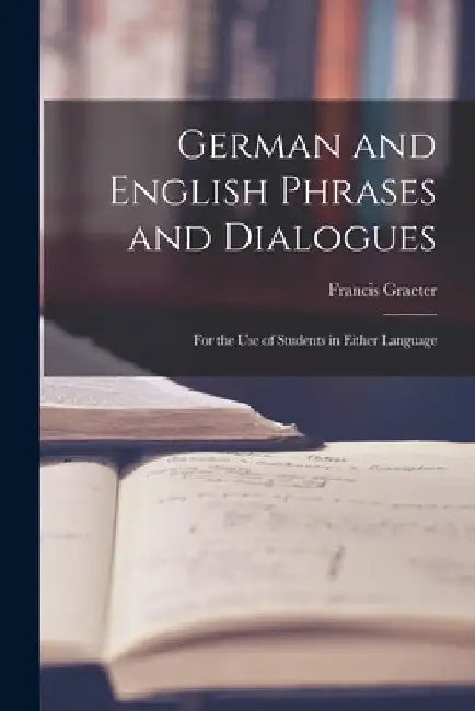 German and English Phrases and Dialogues: For the Use of Students in Either Language by Francis Graeter