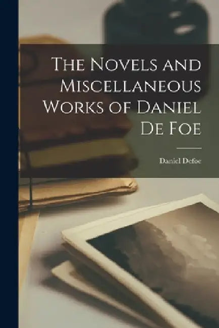 The Novels and Miscellaneous Works of Daniel De Foe by Daniel Defoe