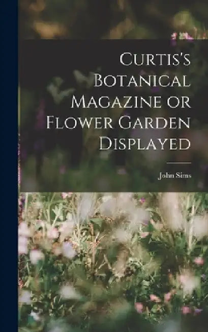 Curtis's Botanical Magazine or Flower Garden Displayed by John Sims