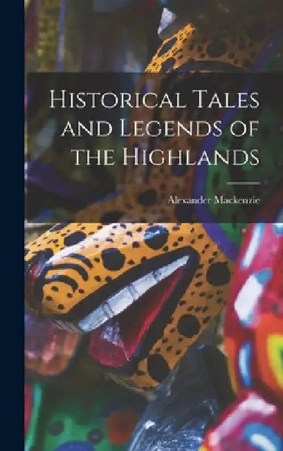Historical Tales and Legends of the Highlands by Alexander MacKenzie
