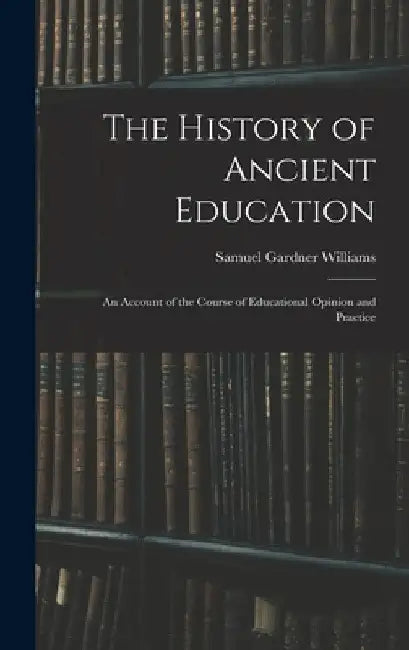 The History of Ancient Education: An Account of the Course of Educational Opinion and Practice by Samuel Gardner Williams