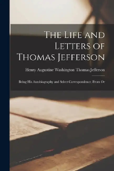 The Life and Letters of Thomas Jefferson: Being His Autobiography and Select Correspondence, From Or by Henry Augustine Washington Jefferson
