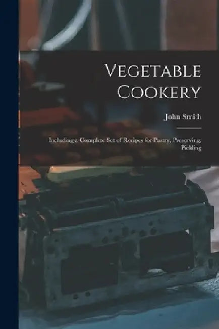 Vegetable Cookery: Including a Complete Set of Recipes for Pastry, Preserving, Pickling by John Smith