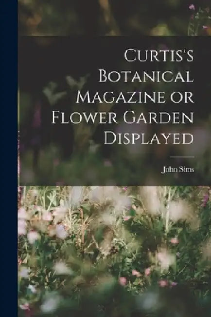 Curtis's Botanical Magazine or Flower Garden Displayed by John Sims