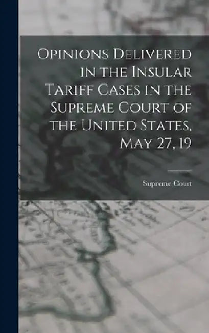 Opinions Delivered in the Insular Tariff Cases in the Supreme Court of the United States, May 27, 19 by Supreme Court