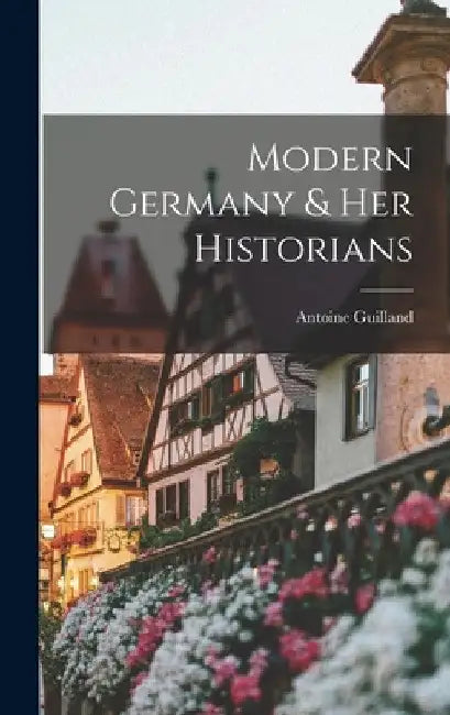 Modern Germany & Her Historians by Antoine Guilland