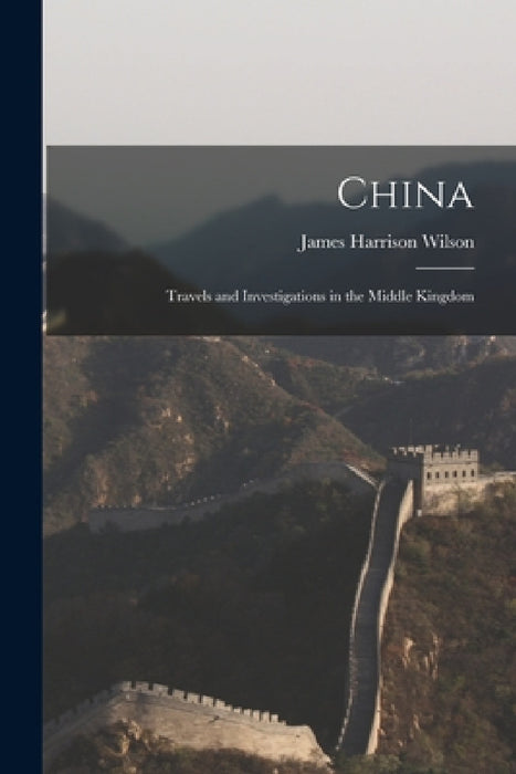 China: Travels and Investigations in the Middle Kingdom by James Harrison Wilson