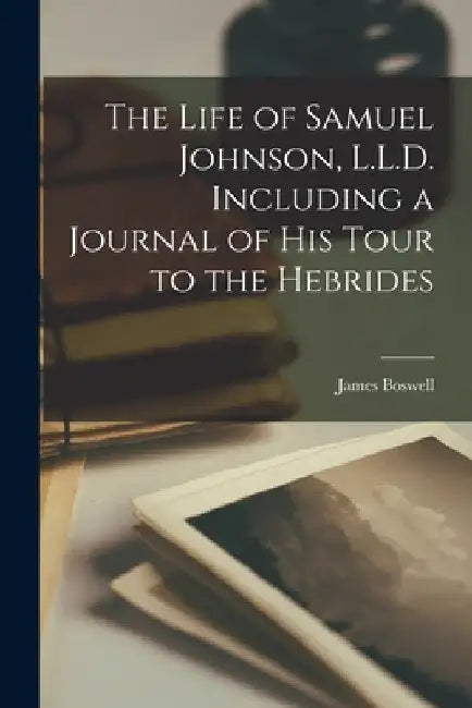 The Life of Samuel Johnson, L.L.D. Including a Journal of His Tour to the Hebrides by James Boswell