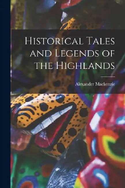 Historical Tales and Legends of the Highlands by Alexander MacKenzie