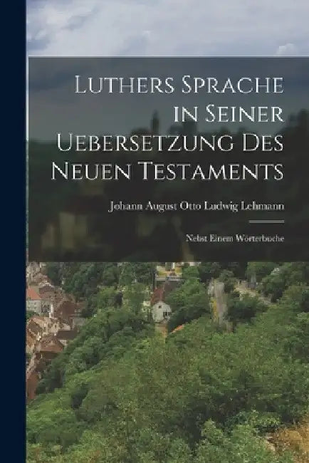 Luthers Sprache in Seiner Uebersetzung des Neuen Testaments: Nebst Einem Wörterbuche by Johann August Otto Ludwig Lehmann