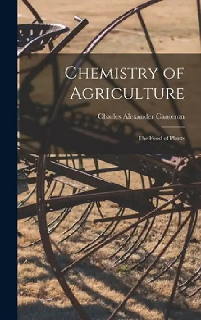 Chemistry of Agriculture: The Food of Plants by Charles Alexander Cameron