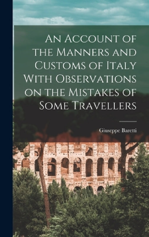 An Account of the Manners and Customs of Italy With Observations on the Mistakes of Some Travellers by Giuseppe Baretti