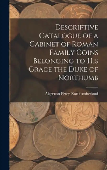 Descriptive Catalogue of a Cabinet of Roman Family Coins Belonging to His Grace the Duke of Northumb by Algernon Percy Northumberland