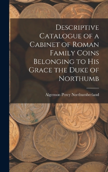Descriptive Catalogue of a Cabinet of Roman Family Coins Belonging to His Grace the Duke of Northumb by Algernon Percy Northumberland