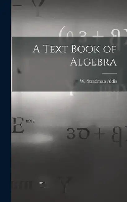 A Text Book of Algebra by Aldis W. Steadman (William Steadman)