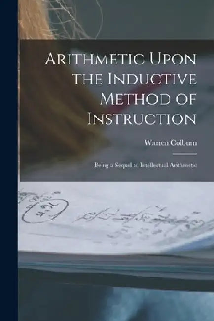 Arithmetic Upon the Inductive Method of Instruction: Being a Sequel to Intellectual Arithmetic by Warren Colburn