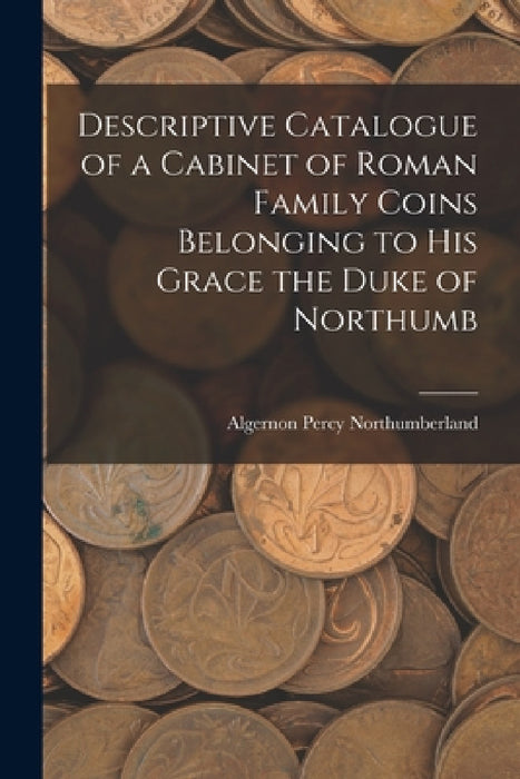 Descriptive Catalogue of a Cabinet of Roman Family Coins Belonging to His Grace the Duke of Northumb by Algernon Percy Northumberland