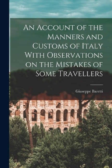 An Account of the Manners and Customs of Italy With Observations on the Mistakes of Some Travellers by Giuseppe Baretti