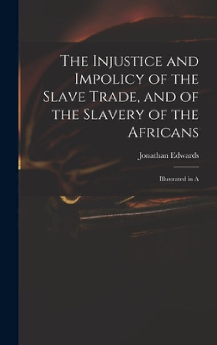 The Injustice and Impolicy of the Slave Trade, and of the Slavery of the Africans: Illustrated in A by Edwards Jonathan