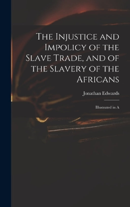 The Injustice and Impolicy of the Slave Trade, and of the Slavery of the Africans: Illustrated in A by Edwards Jonathan