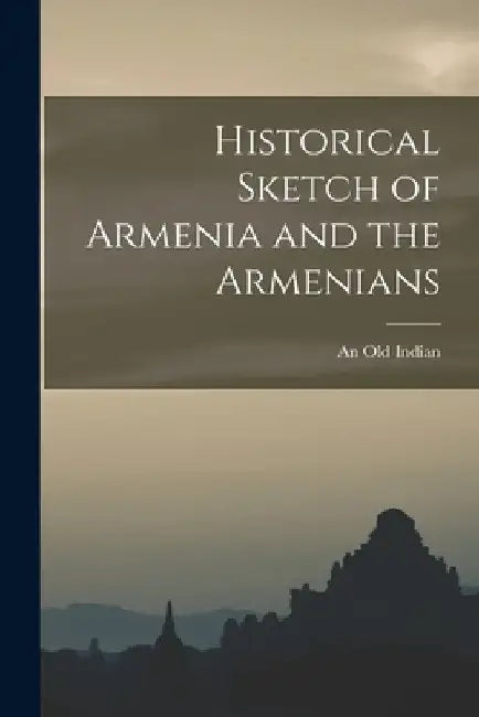 Historical Sketch of Armenia and the Armenians by An Old Indian