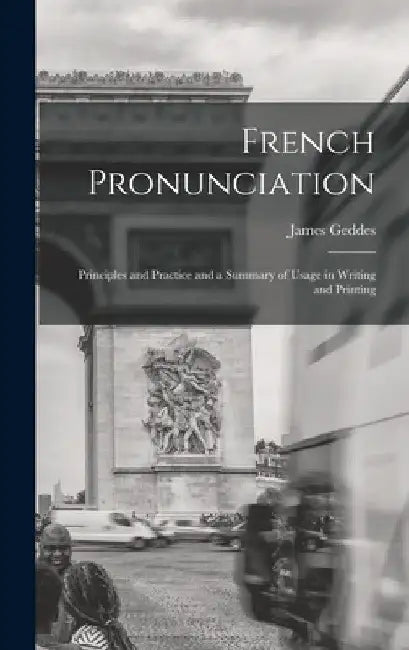 French Pronunciation: Principles and Practice and a Summary of Usage in Writing and Printing by James Geddes