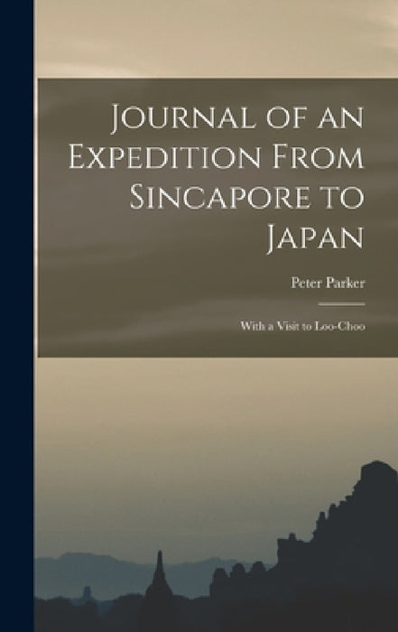 Journal of an Expedition From Sincapore to Japan: With a Visit to Loo-Choo by Peter Parker
