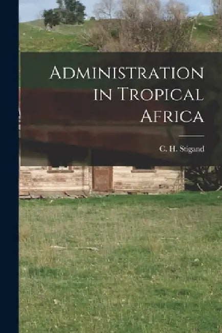 Administration in Tropical Africa by Stigand C. H. (Chauncy Hugh)