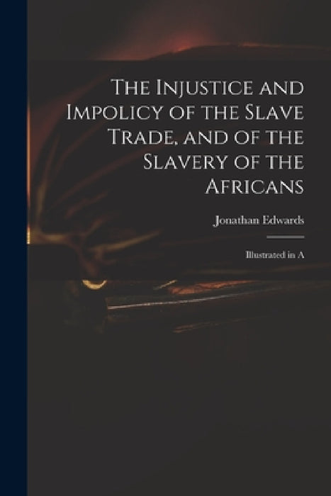 The Injustice and Impolicy of the Slave Trade, and of the Slavery of the Africans: Illustrated in A by Edwards Jonathan