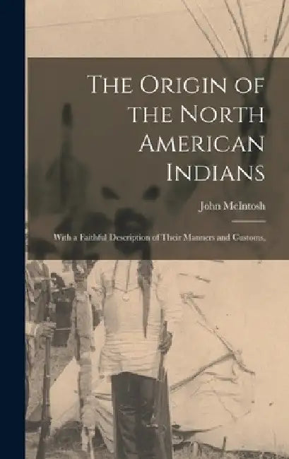The Origin of the North American Indians; With a Faithful Description of Their Manners and Customs, by McIntosh John