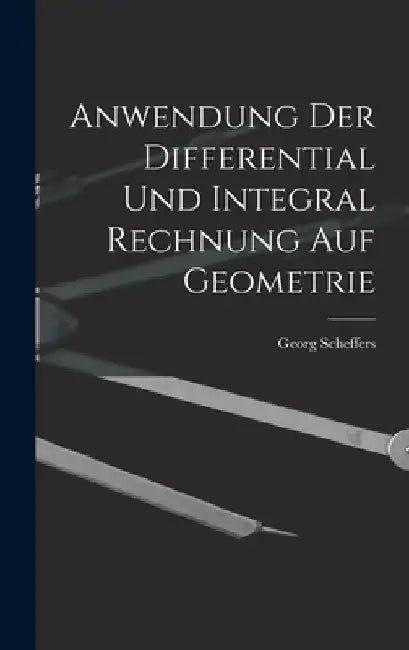 Anwendung Der Differential Und Integral Rechnung Auf Geometrie by Georg Scheffers