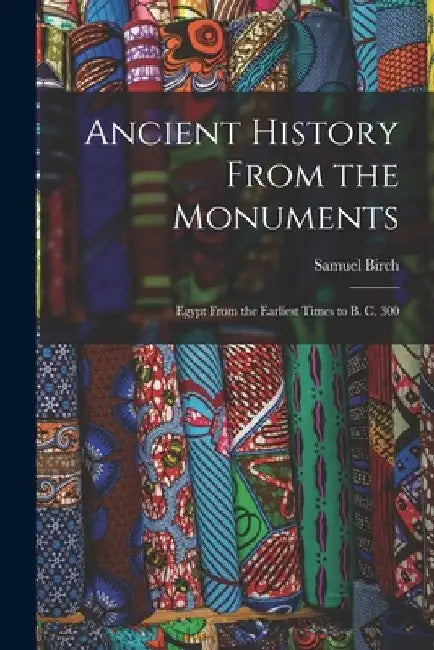 Ancient History From the Monuments: Egypt From the Earliest Times to B. C. 300 by Birch Samuel