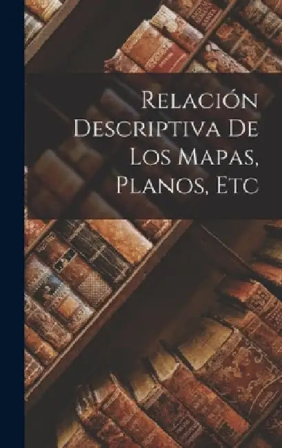 Relación Descriptiva de Los Mapas, Planos, Etc by Anonymous