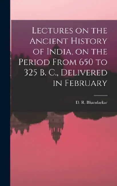 Lectures on the Ancient History of India, on the Period From 650 to 325 B. C., Delivered in February by D. R. Bhandarkar