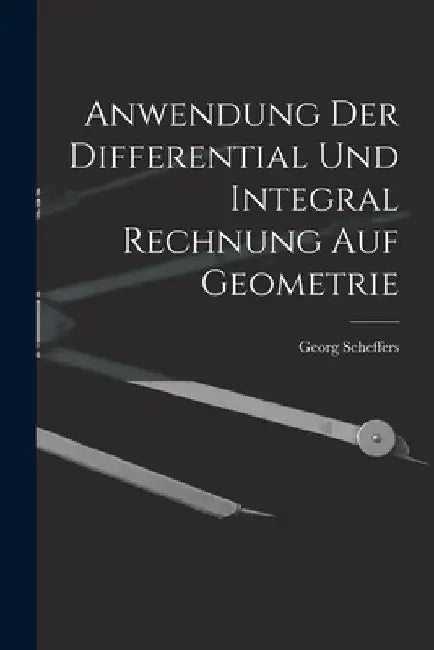 Anwendung Der Differential Und Integral Rechnung Auf Geometrie by Georg Scheffers