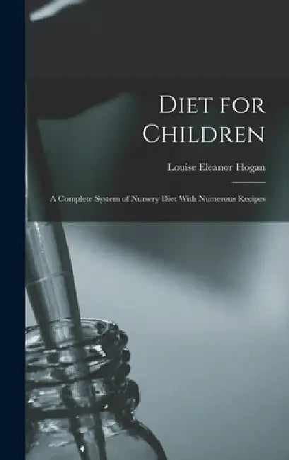 Diet for Children; A Complete System of Nursery Diet With Numerous Recipes by Louise Eleanor Hogan